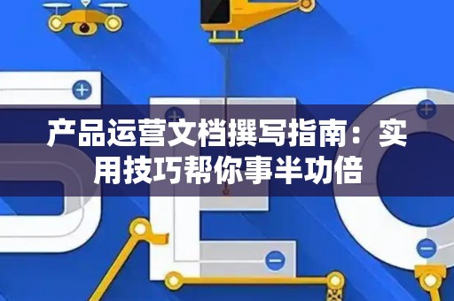产品运营文档撰写指南：实用技巧帮你事半功倍